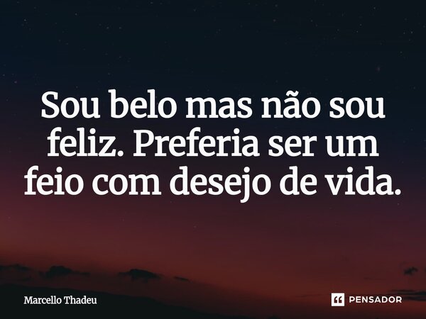 ⁠Sou belo mas não sou feliz. Preferia ser um feio com desejo de vida.... Frase de Marcello Thadeu.