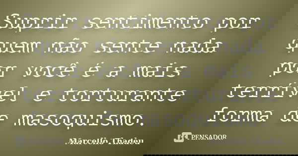 Suprir sentimento por quem não sente nada por você é a mais terrível e torturante forma de masoquismo.... Frase de Marcello Thadeu.