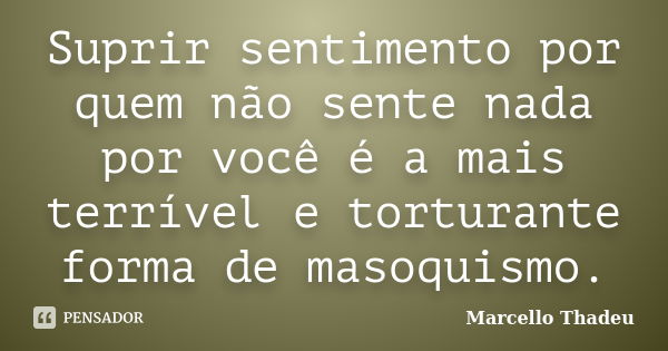 Suprir sentimento por quem não sente nada por você é a mais terrível e torturante forma de masoquismo.... Frase de Marcello Thadeu.