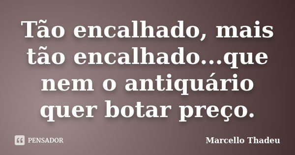 Tão encalhado, mais tão encalhado...que nem o antiquário quer botar preço.... Frase de Marcello Thadeu.