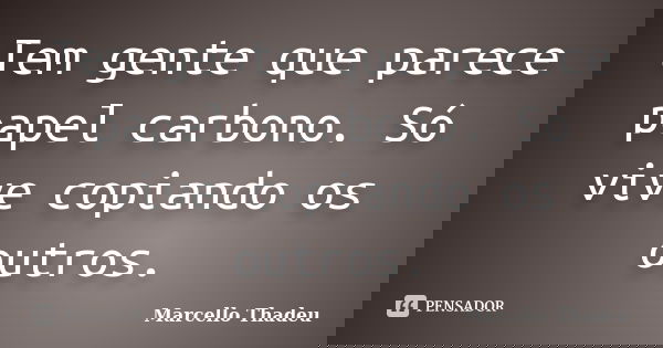 Tem gente que parece papel carbono. Só vive copiando os outros.... Frase de Marcello Thadeu.