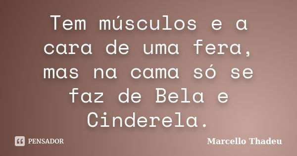 Tem músculos e a cara de uma fera, mas na cama só se faz de Bela e Cinderela.... Frase de Marcello Thadeu.