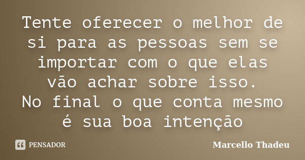 Tente oferecer o melhor de si para as pessoas sem se importar com o que elas vão achar sobre isso. No final o que conta mesmo é sua boa intenção... Frase de Marcello Thadeu.