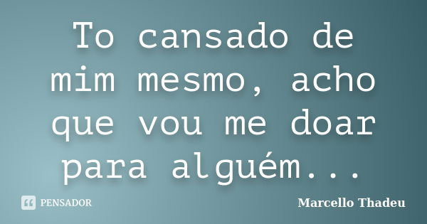 To cansado de mim mesmo, acho que vou me doar para alguém...... Frase de Marcello Thadeu.