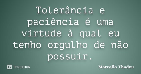 Tolerância e paciência é uma virtude à qual eu tenho orgulho de não possuir.... Frase de Marcello Thadeu.