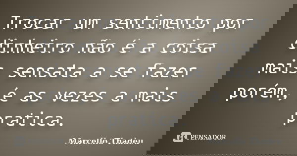 Trocar um sentimento por dinheiro não é a coisa mais sensata a se fazer porém, é as vezes a mais pratica.... Frase de Marcello Thadeu.