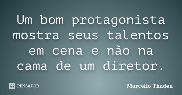 Um bom protagonista mostra seus talentos em cena e não na cama de um diretor.... Frase de Marcello Thadeu.