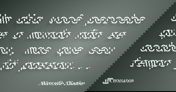 Um dia você percebe que o mundo não se acabou, mas que seu tempo já passou...... Frase de Marcello Thadeu.