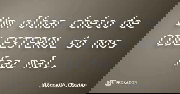 Um olhar cheio de COLESTEROL só nos faz mal.... Frase de Marcello Thadeu.
