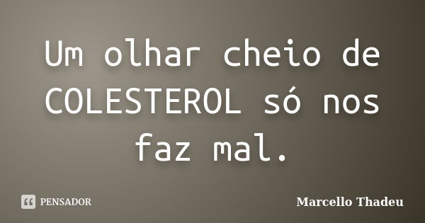 Um olhar cheio de COLESTEROL só nos faz mal.... Frase de Marcello Thadeu.