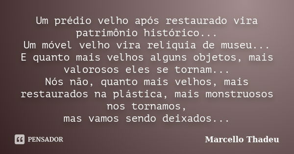 Um prédio velho após restaurado vira patrimônio histórico... Um móvel velho vira relíquia de museu... E quanto mais velhos alguns objetos, mais valorosos eles s... Frase de Marcello Thadeu.