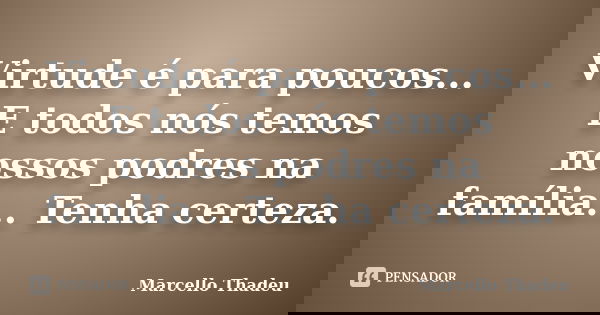 Virtude é para poucos... E todos nós temos nossos podres na família... Tenha certeza.... Frase de Marcello Thadeu.