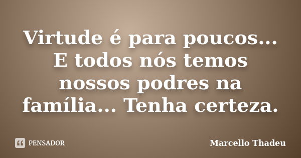 Virtude é para poucos... E todos nós temos nossos podres na família... Tenha certeza.... Frase de Marcello Thadeu.