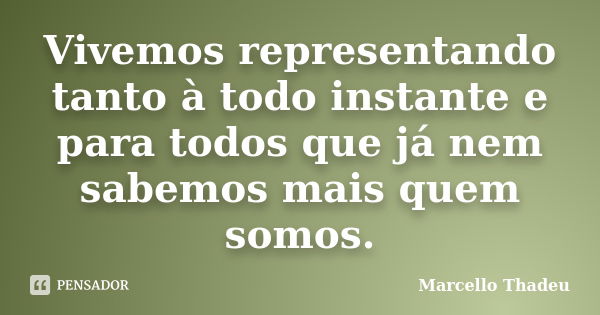 Vivemos representando tanto à todo instante e para todos que já nem sabemos mais quem somos.... Frase de Marcello Thadeu.