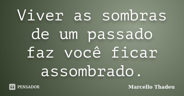 Viver as sombras de um passado faz você ficar assombrado.... Frase de Marcello Thadeu.