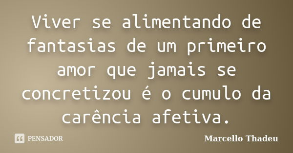 Viver se alimentando de fantasias de um primeiro amor que jamais se concretizou é o cumulo da carência afetiva.... Frase de Marcello Thadeu.