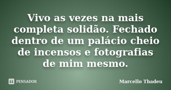 Vivo as vezes na mais completa solidão. Fechado dentro de um palácio cheio de incensos e fotografias de mim mesmo.... Frase de Marcello Thadeu.