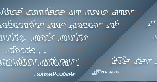 Você conhece um novo amor e descobre que apesar de muito, mais muito forte... 'Ele tem SALÁRIO MÍNIMO'.... Frase de Marcello Thadeu.