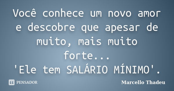 Você conhece um novo amor e descobre que apesar de muito, mais muito forte... 'Ele tem SALÁRIO MÍNIMO'.... Frase de Marcello Thadeu.