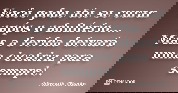 Você pode até se curar após o adultério... Mas a ferida deixará uma cicatriz para sempre!... Frase de Marcello Thadeu.