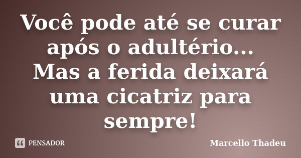 Você pode até se curar após o adultério... Mas a ferida deixará uma cicatriz para sempre!... Frase de Marcello Thadeu.