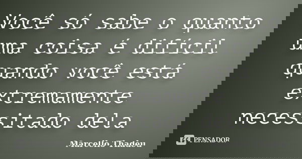 Você só sabe o quanto uma coisa é difícil quando você está extremamente necessitado dela... Frase de Marcello Thadeu.