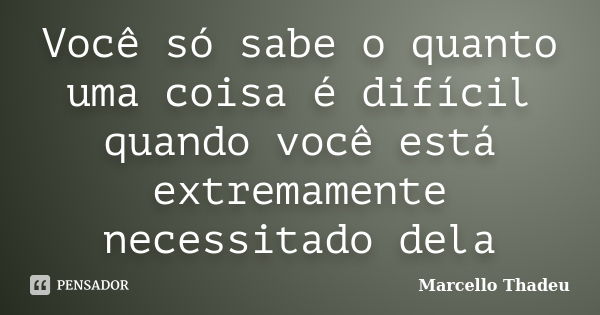 Você só sabe o quanto uma coisa é difícil quando você está extremamente necessitado dela... Frase de Marcello Thadeu.