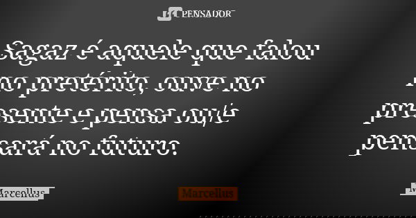 Sagaz é aquele que falou no pretérito, ouve no presente e pensa ou/e pensará no futuro.... Frase de Marcellus.