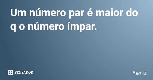 Um número par é maior do q o número ímpar.... Frase de Marcellus.