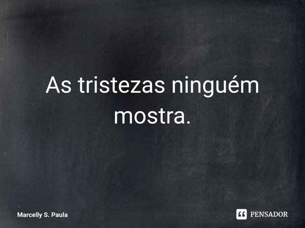 As tristezas ninguém mostra.... Frase de Marcelly S. Paula.