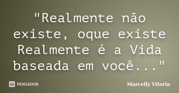 "Realmente não existe, oque existe Realmente é a Vida baseada em você..."... Frase de Marcelly Vitoria.