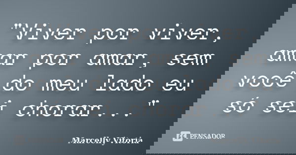 "Viver por viver, amar por amar, sem você do meu lado eu só sei chorar..."... Frase de Marcelly Vitoria.