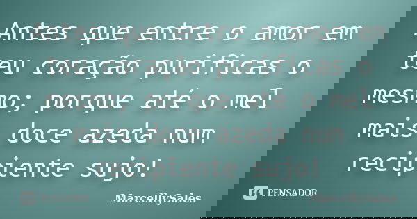 Antes que entre o amor em teu coração purificas o mesmo; porque até o mel mais doce azeda num recipiente sujo!... Frase de MarcellySales.