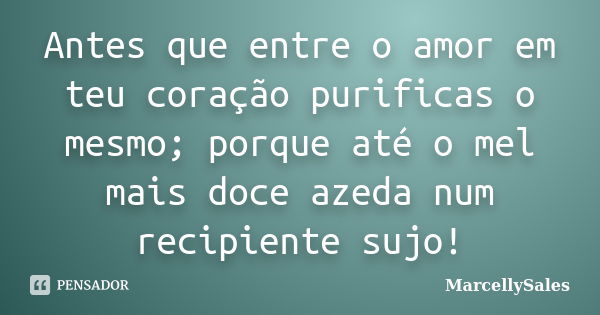 Antes que entre o amor em teu coração purificas o mesmo; porque até o mel mais doce azeda num recipiente sujo!... Frase de MarcellySales.