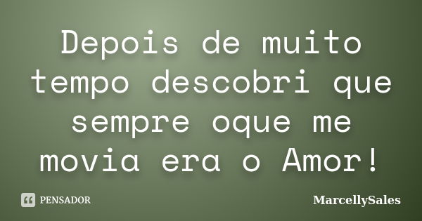 Depois de muito tempo descobri que sempre oque me movia era o Amor!... Frase de MarcellySales.