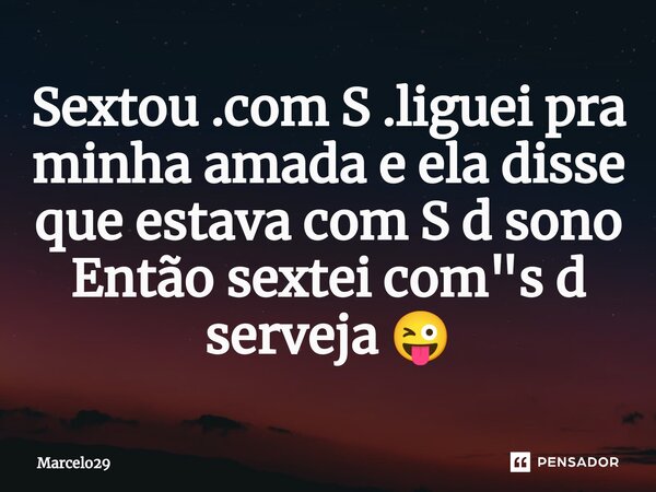 Sextou .com S .liguei pra minha amada e ⁠ela disse que estava com S d sono Então sextei com "s d serveja 😜... Frase de Marcelo29.