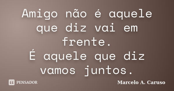 Amigo não é aquele que diz vai em frente. É aquele que diz vamos juntos.... Frase de Marcelo A. Caruso.