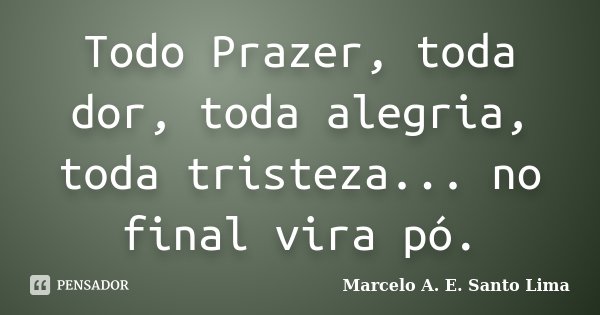 Todo Prazer, toda dor, toda alegria, toda tristeza... no final vira pó.... Frase de Marcelo A. E. Santo Lima.