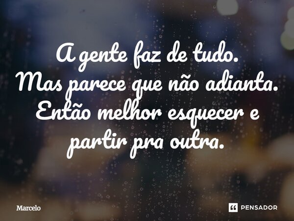 ⁠A gente faz de tudo. Mas parece que não adianta. Então melhor esquecer e partir pra outra.... Frase de Marcelo.