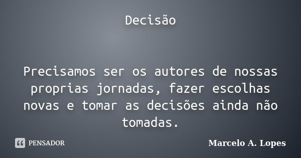 Decisão Precisamos ser os autores de nossas proprias jornadas, fazer escolhas novas e tomar as decisões ainda não tomadas.... Frase de Marcelo A. Lopes.