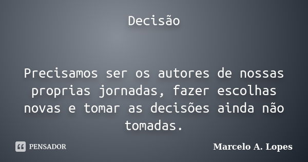 Decisão Precisamos ser os autores de nossas proprias jornadas, fazer escolhas novas e tomar as decisões ainda não tomadas.... Frase de Marcelo A. Lopes.