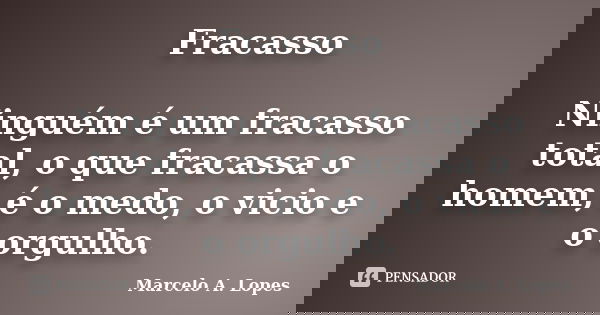 Fracasso Ninguém é um fracasso total, o que fracassa o homem, é o medo, o vicio e o orgulho.... Frase de Marcelo A. Lopes.