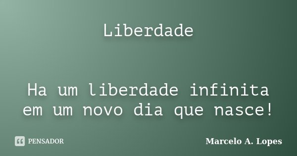 Liberdade Ha um liberdade infinita em um novo dia que nasce!... Frase de Marcelo A. Lopes.