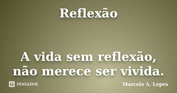 Reflexão A vida sem reflexão, não merece ser vivida.... Frase de Marcelo A. Lopes.