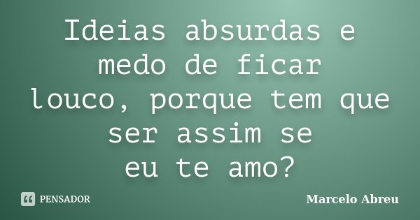 Ideias absurdas e medo de ficar louco, porque tem que ser assim se eu te amo?... Frase de Marcelo Abreu.