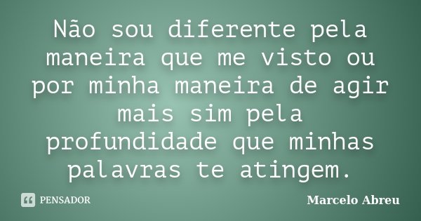 Não sou diferente pela maneira que me visto ou por minha maneira de agir mais sim pela profundidade que minhas palavras te atingem.... Frase de Marcelo Abreu.