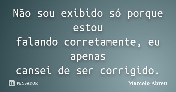 Não sou exibido só porque estou falando corretamente, eu apenas cansei de ser corrigido.... Frase de Marcelo Abreu.