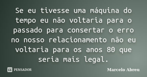 Se eu tivesse uma máquina do tempo eu não voltaria para o passado para consertar o erro no nosso relacionamento não eu voltaria para os anos 80 que seria mais l... Frase de Marcelo Abreu.