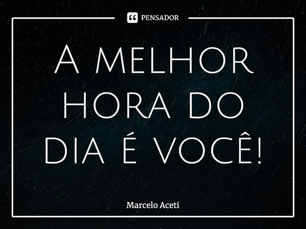 ⁠A melhor hora do dia é você!... Frase de Marcelo Aceti.