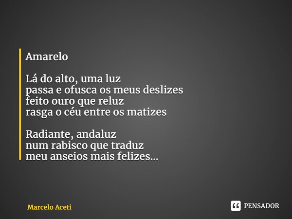 ⁠Amarelo Lá do alto, uma luz passa e ofusca os meus deslizes feito ouro que reluz rasga o céu entre os matizes Radiante, andaluz num rabisco que traduz meu anse... Frase de Marcelo Aceti.